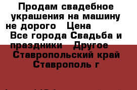 Продам свадебное украшения на машину не дорого › Цена ­ 3 000 - Все города Свадьба и праздники » Другое   . Ставропольский край,Ставрополь г.
